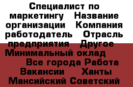 Специалист по маркетингу › Название организации ­ Компания-работодатель › Отрасль предприятия ­ Другое › Минимальный оклад ­ 32 000 - Все города Работа » Вакансии   . Ханты-Мансийский,Советский г.